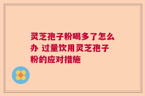 灵芝孢子粉喝多了怎么办 过量饮用灵芝孢子粉的应对措施