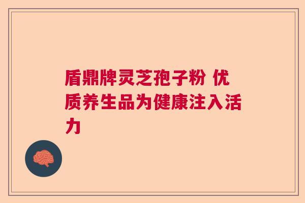 盾鼎牌灵芝孢子粉 优质养生品为健康注入活力