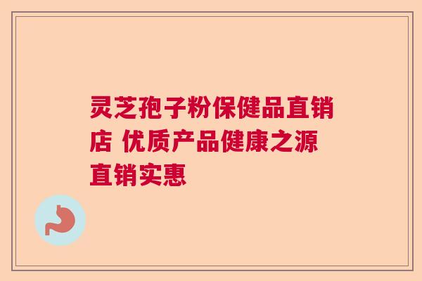 灵芝孢子粉保健品直销店 优质产品健康之源直销实惠