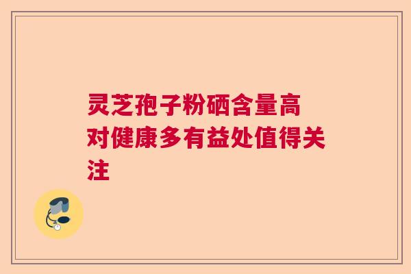 灵芝孢子粉硒含量高 对健康多有益处值得关注