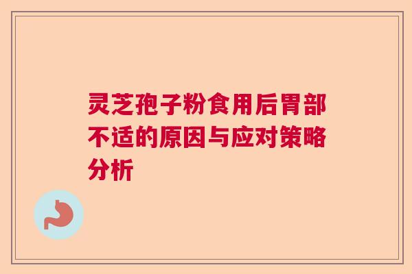 灵芝孢子粉食用后胃部不适的原因与应对策略分析