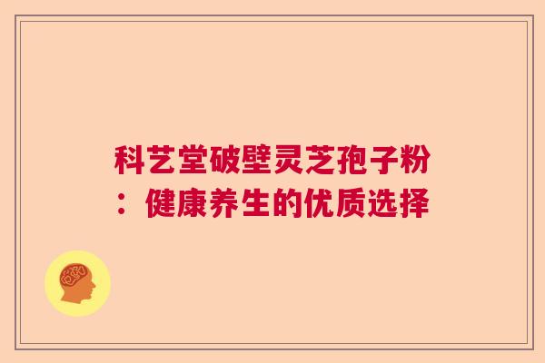 科艺堂破壁灵芝孢子粉：健康养生的优质选择