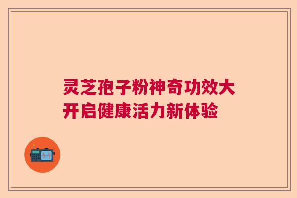 灵芝孢子粉神奇功效大开启健康活力新体验