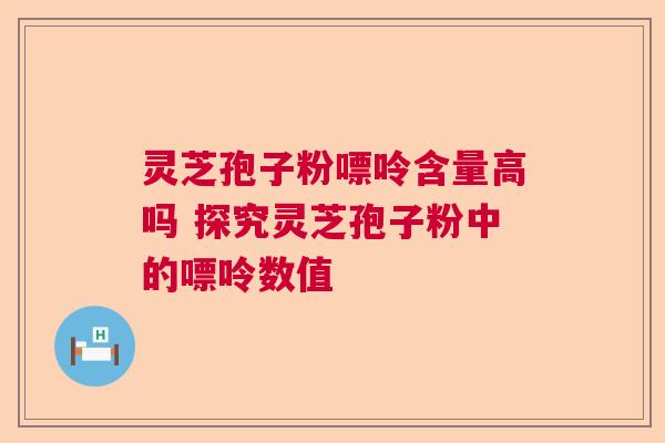灵芝孢子粉嘌呤含量高吗 探究灵芝孢子粉中的嘌呤数值