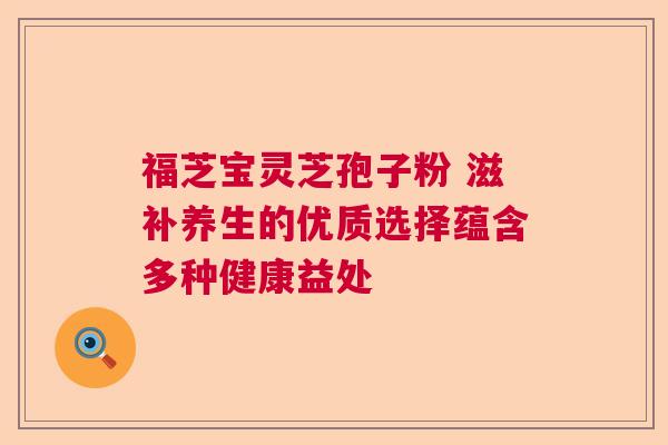 福芝宝灵芝孢子粉 滋补养生的优质选择蕴含多种健康益处