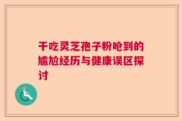 干吃灵芝孢子粉呛到的尴尬经历与健康误区探讨