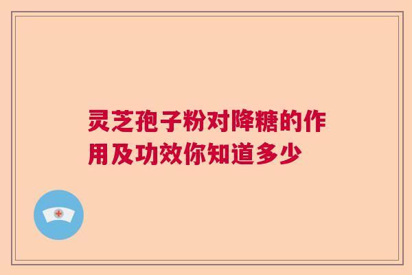 灵芝孢子粉对降糖的作用及功效你知道多少