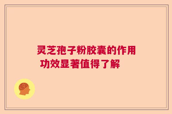 灵芝孢子粉胶囊的作用 功效显著值得了解