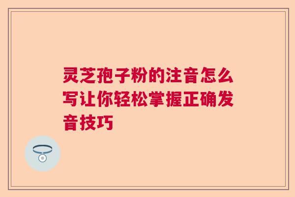 灵芝孢子粉的注音怎么写让你轻松掌握正确发音技巧