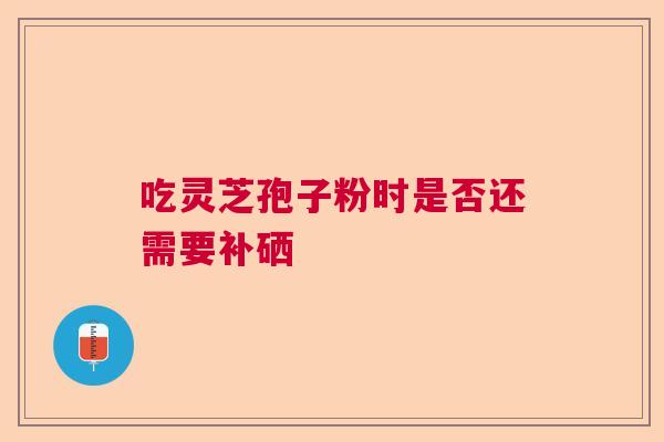 吃灵芝孢子粉时是否还需要补硒