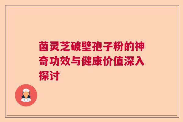 菌灵芝破壁孢子粉的神奇功效与健康价值深入探讨