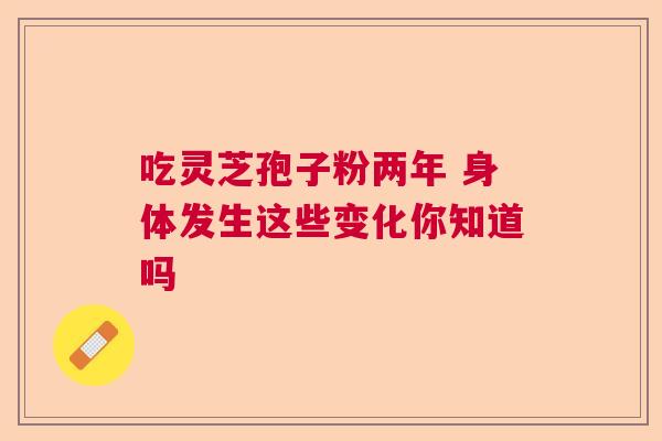 吃灵芝孢子粉两年 身体发生这些变化你知道吗