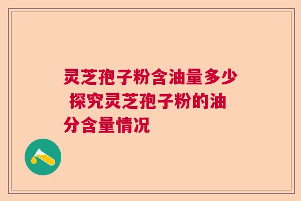 灵芝孢子粉含油量多少 探究灵芝孢子粉的油分含量情况