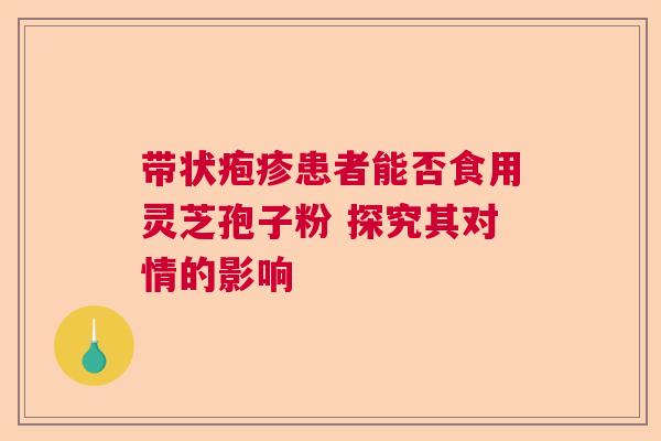 带状疱疹患者能否食用灵芝孢子粉 探究其对情的影响