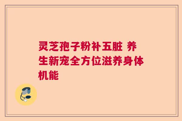 灵芝孢子粉补五脏 养生新宠全方位滋养身体机能