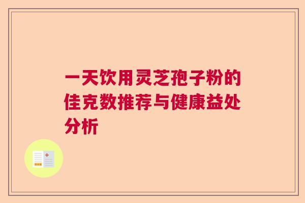 一天饮用灵芝孢子粉的佳克数推荐与健康益处分析