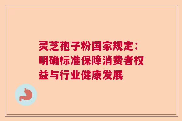 灵芝孢子粉国家规定：明确标准保障消费者权益与行业健康发展