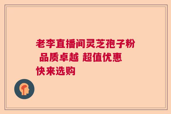 老李直播间灵芝孢子粉 品质卓越 超值优惠快来选购