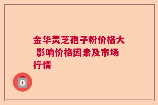 金华灵芝孢子粉价格大 影响价格因素及市场行情