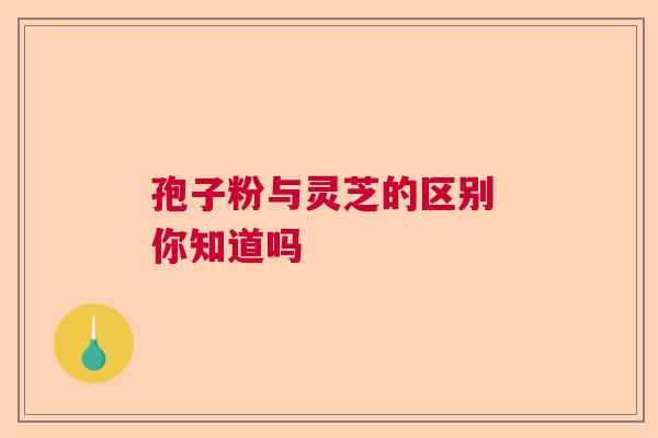 孢子粉与灵芝的区别 你知道吗