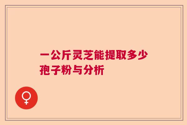 一公斤灵芝能提取多少孢子粉与分析