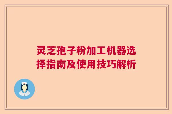 灵芝孢子粉加工机器选择指南及使用技巧解析