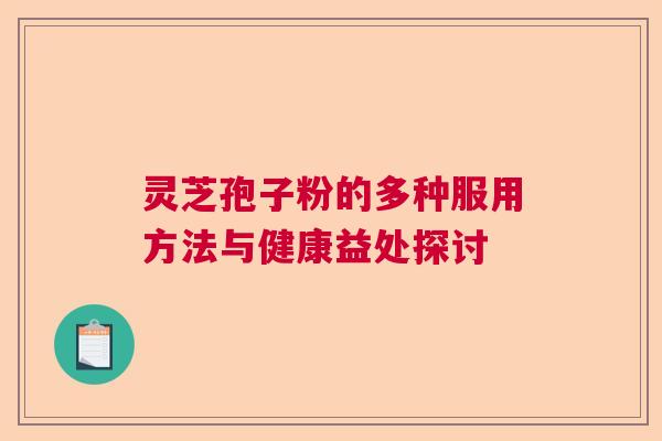 灵芝孢子粉的多种服用方法与健康益处探讨