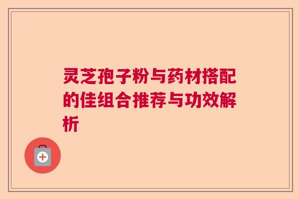 灵芝孢子粉与药材搭配的佳组合推荐与功效解析