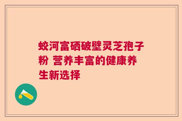 蛟河富硒破壁灵芝孢子粉 营养丰富的健康养生新选择