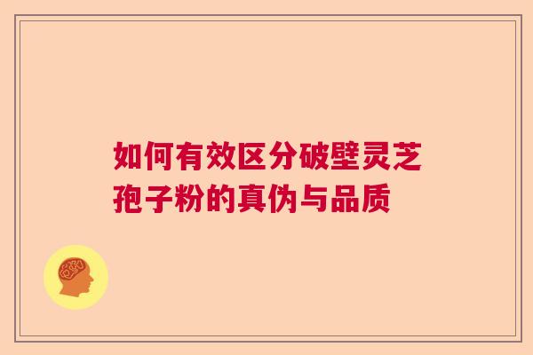 如何有效区分破壁灵芝孢子粉的真伪与品质