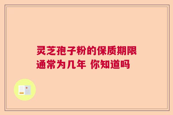 灵芝孢子粉的保质期限通常为几年 你知道吗