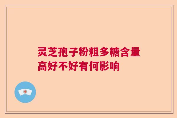 灵芝孢子粉粗多糖含量高好不好有何影响