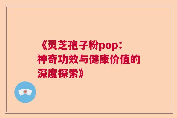 《灵芝孢子粉pop：神奇功效与健康价值的深度探索》