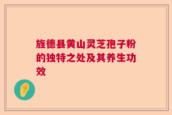 旌德县黄山灵芝孢子粉的独特之处及其养生功效
