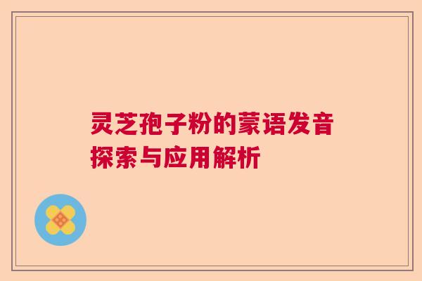灵芝孢子粉的蒙语发音探索与应用解析