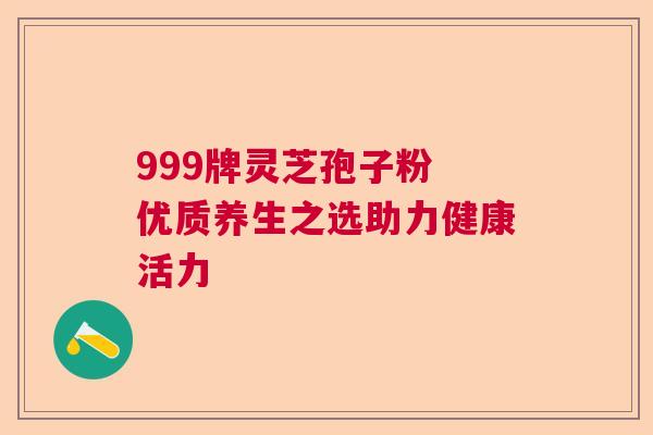 999牌灵芝孢子粉 优质养生之选助力健康活力