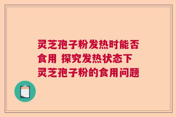 灵芝孢子粉发热时能否食用 探究发热状态下灵芝孢子粉的食用问题