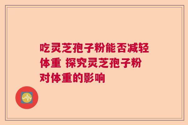 吃灵芝孢子粉能否减轻体重 探究灵芝孢子粉对体重的影响