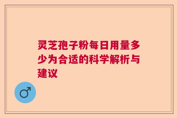 灵芝孢子粉每日用量多少为合适的科学解析与建议