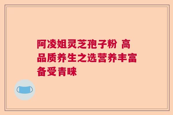 阿凌姐灵芝孢子粉 高品质养生之选营养丰富备受青睐