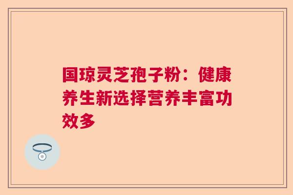 国琼灵芝孢子粉：健康养生新选择营养丰富功效多