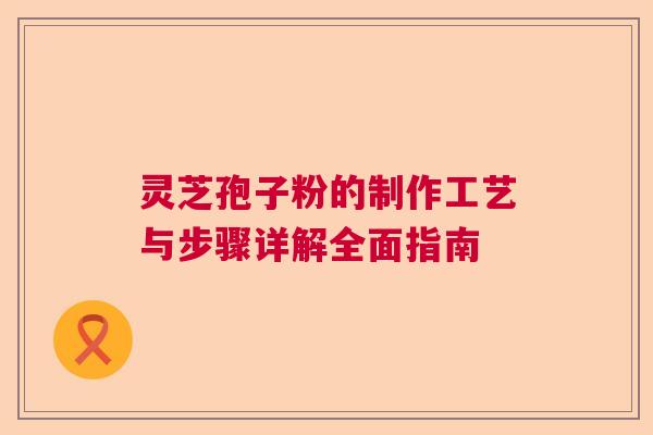 灵芝孢子粉的制作工艺与步骤详解全面指南