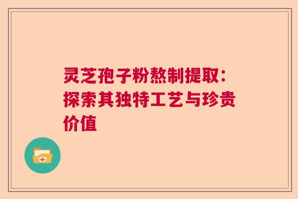 灵芝孢子粉熬制提取：探索其独特工艺与珍贵价值