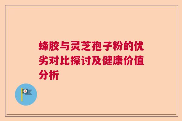 蜂胶与灵芝孢子粉的优劣对比探讨及健康价值分析