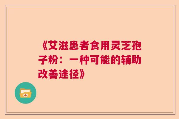《艾滋患者食用灵芝孢子粉：一种可能的辅助改善途径》