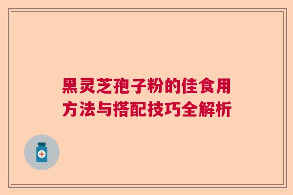 黑灵芝孢子粉的佳食用方法与搭配技巧全解析