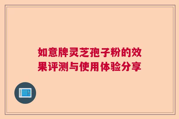 如意牌灵芝孢子粉的效果评测与使用体验分享