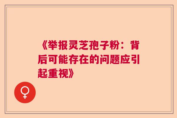 《举报灵芝孢子粉：背后可能存在的问题应引起重视》