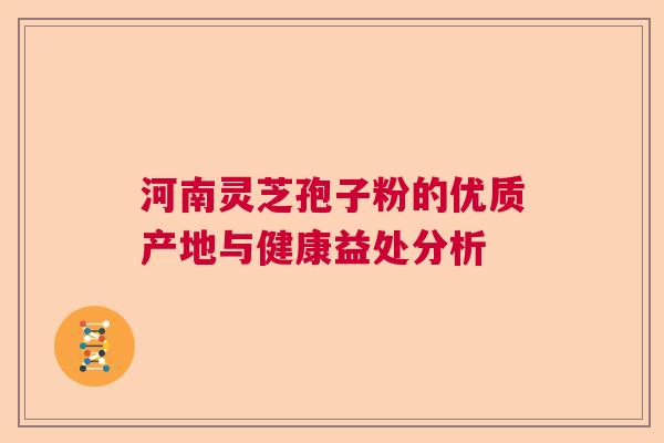 河南灵芝孢子粉的优质产地与健康益处分析