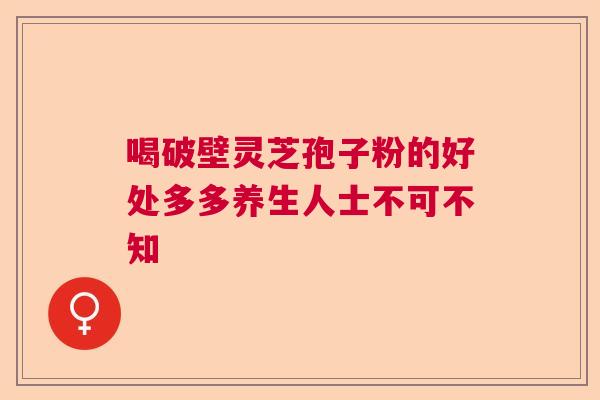 喝破壁灵芝孢子粉的好处多多养生人士不可不知